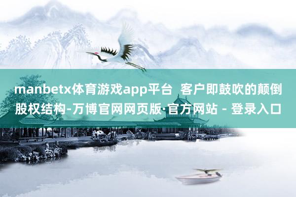 manbetx体育游戏app平台  客户即鼓吹的颠倒股权结构-万博官网网页版·官方网站 - 登录入口