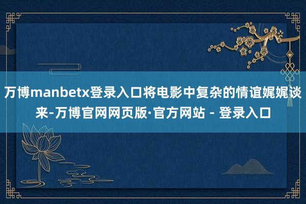 万博manbetx登录入口将电影中复杂的情谊娓娓谈来-万博官网网页版·官方网站 - 登录入口