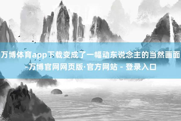 万博体育app下载变成了一幅动东说念主的当然画面-万博官网网页版·官方网站 - 登录入口