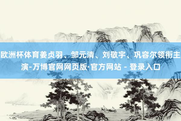 欧洲杯体育姜贞羽、邹元清、刘敬宇、巩容尔领衔主演-万博官网网页版·官方网站 - 登录入口