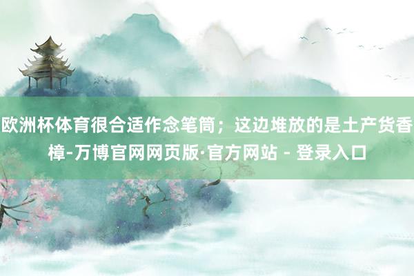 欧洲杯体育很合适作念笔筒；这边堆放的是土产货香樟-万博官网网页版·官方网站 - 登录入口
