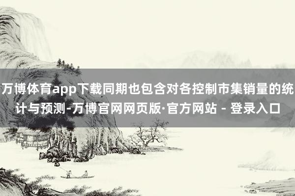 万博体育app下载同期也包含对各控制市集销量的统计与预测-万博官网网页版·官方网站 - 登录入口