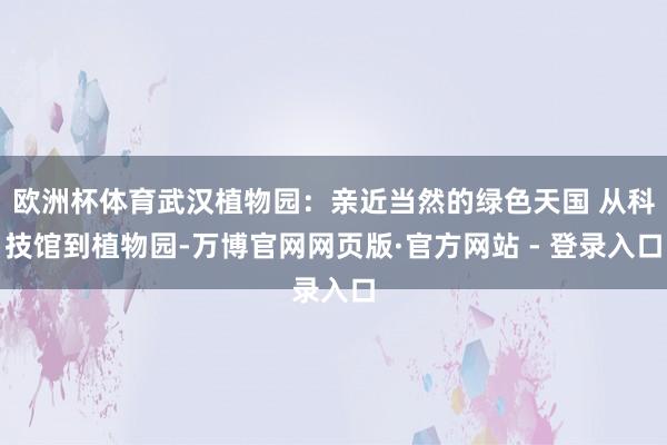 欧洲杯体育武汉植物园：亲近当然的绿色天国 从科技馆到植物园-万博官网网页版·官方网站 - 登录入口