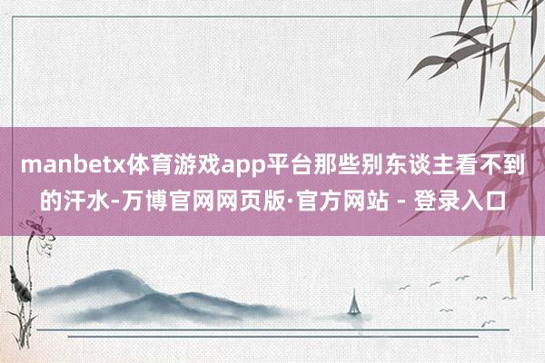 manbetx体育游戏app平台那些别东谈主看不到的汗水-万博官网网页版·官方网站 - 登录入口