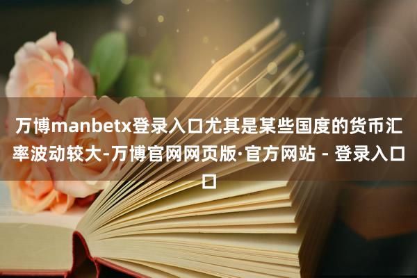 万博manbetx登录入口尤其是某些国度的货币汇率波动较大-万博官网网页版·官方网站 - 登录入口