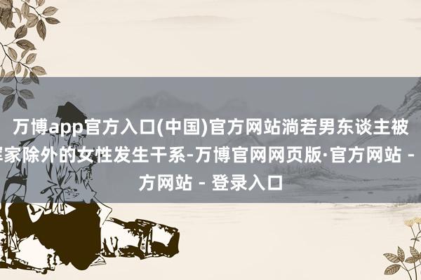 万博app官方入口(中国)官方网站淌若男东谈主被发现与浑家除外的女性发生干系-万博官网网页版·官方网站 - 登录入口