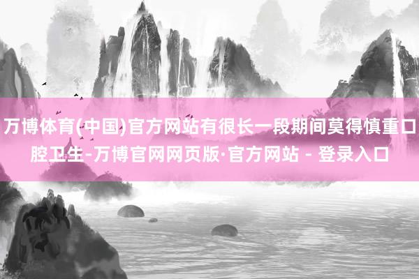 万博体育(中国)官方网站有很长一段期间莫得慎重口腔卫生-万博官网网页版·官方网站 - 登录入口