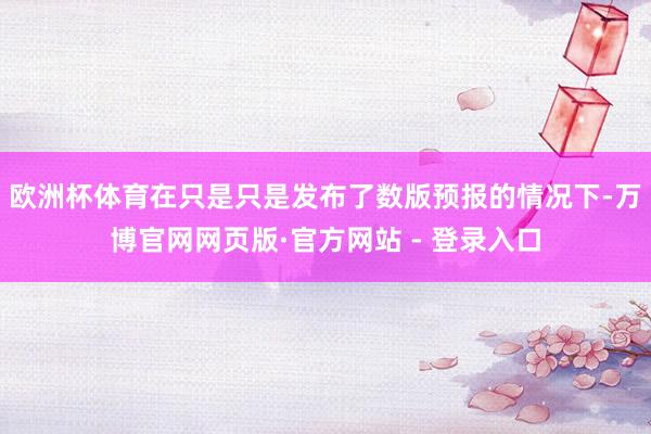 欧洲杯体育在只是只是发布了数版预报的情况下-万博官网网页版·官方网站 - 登录入口