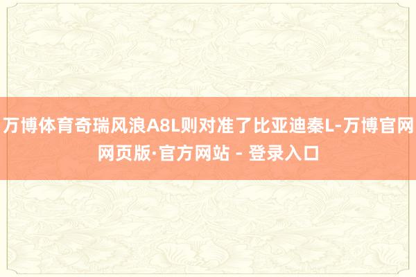 万博体育奇瑞风浪A8L则对准了比亚迪秦L-万博官网网页版·官方网站 - 登录入口