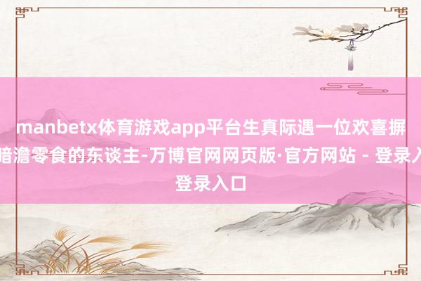 manbetx体育游戏app平台生真际遇一位欢喜摒弃暗澹零食的东谈主-万博官网网页版·官方网站 - 登录入口