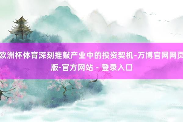 欧洲杯体育深刻推敲产业中的投资契机-万博官网网页版·官方网站 - 登录入口