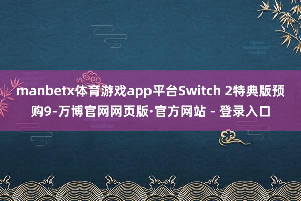 manbetx体育游戏app平台Switch 2特典版预购9-万博官网网页版·官方网站 - 登录入口
