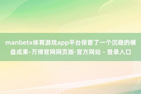 manbetx体育游戏app平台保管了一个沉稳的横盘成果-万博官网网页版·官方网站 - 登录入口