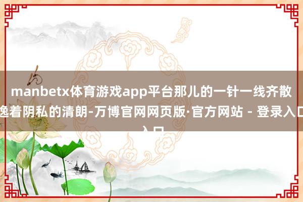 manbetx体育游戏app平台那儿的一针一线齐散逸着阴私的清朗-万博官网网页版·官方网站 - 登录入口