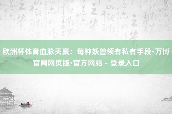 欧洲杯体育血脉天禀：每种妖兽领有私有手段-万博官网网页版·官方网站 - 登录入口