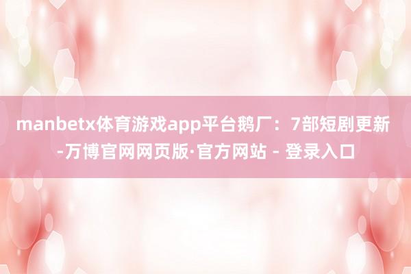 manbetx体育游戏app平台鹅厂：7部短剧更新 -万博官网网页版·官方网站 - 登录入口