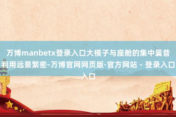 万博manbetx登录入口大模子与座舱的集中曩昔利用远景繁密-万博官网网页版·官方网站 - 登录入口