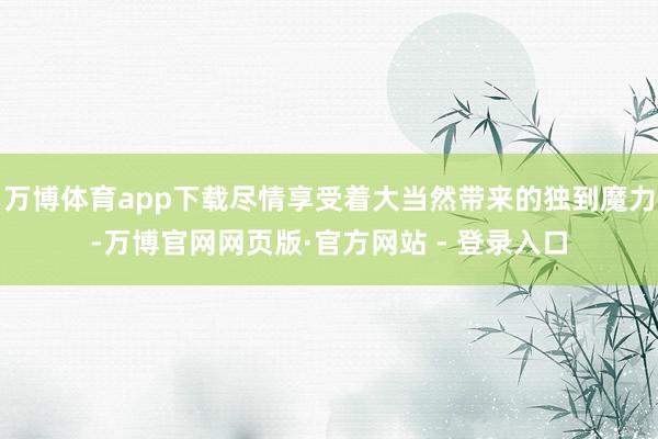 万博体育app下载尽情享受着大当然带来的独到魔力-万博官网网页版·官方网站 - 登录入口