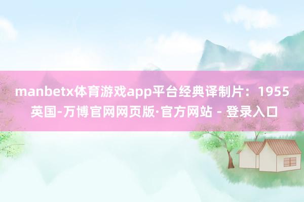 manbetx体育游戏app平台经典译制片：1955 英国-万博官网网页版·官方网站 - 登录入口