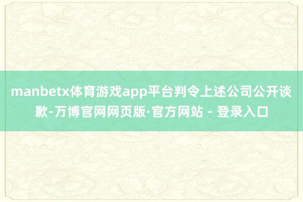 manbetx体育游戏app平台判令上述公司公开谈歉-万博官网网页版·官方网站 - 登录入口