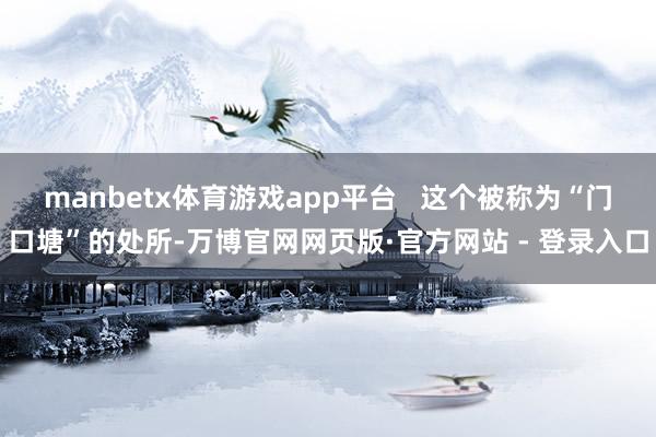 manbetx体育游戏app平台   这个被称为“门口塘”的处所-万博官网网页版·官方网站 - 登录入口