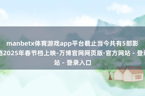 manbetx体育游戏app平台截止当今共有5部影片定档2025年春节档上映-万博官网网页版·官方网站 - 登录入口