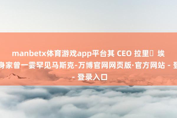 manbetx体育游戏app平台其 CEO 拉里・埃里森的身家曾一霎罕见马斯克-万博官网网页版·官方网站 - 登录入口