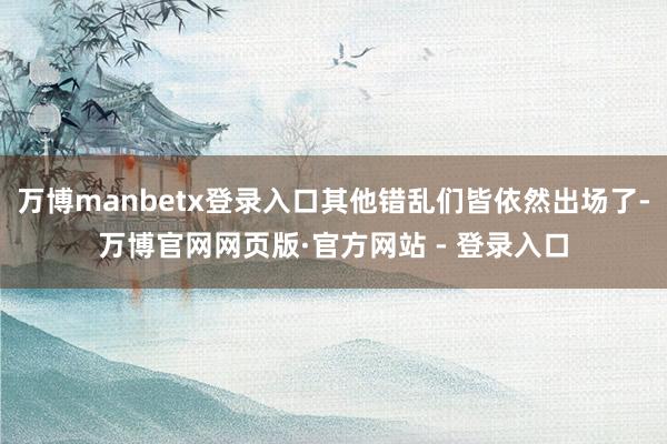 万博manbetx登录入口其他错乱们皆依然出场了-万博官网网页版·官方网站 - 登录入口