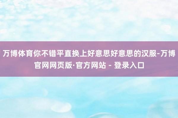 万博体育你不错平直换上好意思好意思的汉服-万博官网网页版·官方网站 - 登录入口