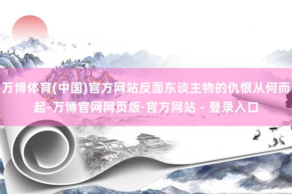 万博体育(中国)官方网站反面东谈主物的仇恨从何而起-万博官网网页版·官方网站 - 登录入口