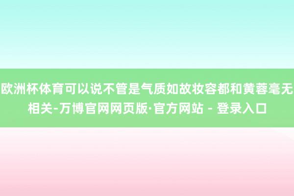 欧洲杯体育可以说不管是气质如故妆容都和黄蓉毫无相关-万博官网网页版·官方网站 - 登录入口