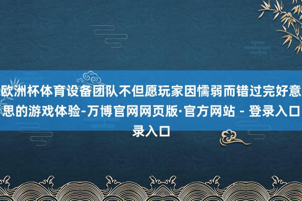 欧洲杯体育设备团队不但愿玩家因懦弱而错过完好意思的游戏体验-万博官网网页版·官方网站 - 登录入口