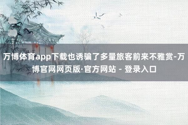 万博体育app下载也诱骗了多量旅客前来不雅赏-万博官网网页版·官方网站 - 登录入口