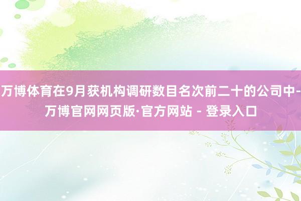万博体育在9月获机构调研数目名次前二十的公司中-万博官网网页版·官方网站 - 登录入口