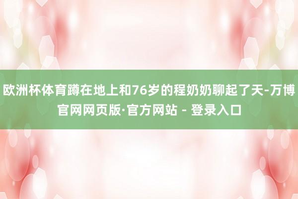欧洲杯体育蹲在地上和76岁的程奶奶聊起了天-万博官网网页版·官方网站 - 登录入口