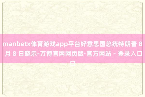 manbetx体育游戏app平台好意思国总统特朗普 8 月 8 日晓示-万博官网网页版·官方网站 - 登录入口