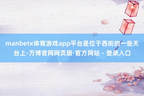 manbetx体育游戏app平台是位于西街的一些天台上-万博官网网页版·官方网站 - 登录入口