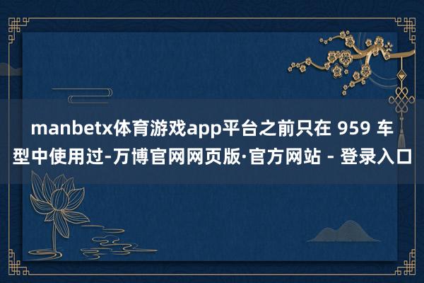 manbetx体育游戏app平台之前只在 959 车型中使用过-万博官网网页版·官方网站 - 登录入口