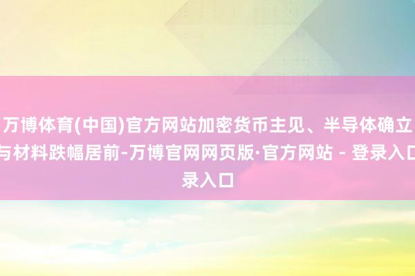 万博体育(中国)官方网站加密货币主见、半导体确立与材料跌幅居前-万博官网网页版·官方网站 - 登录入口