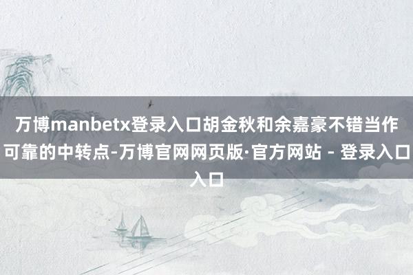 万博manbetx登录入口胡金秋和余嘉豪不错当作可靠的中转点-万博官网网页版·官方网站 - 登录入口