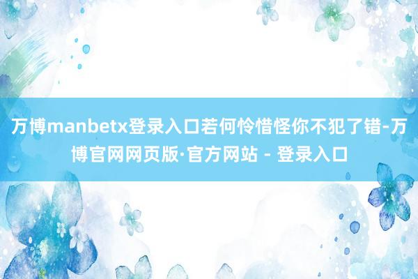 万博manbetx登录入口若何怜惜怪你不犯了错-万博官网网页版·官方网站 - 登录入口