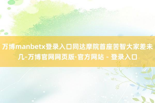 万博manbetx登录入口同达摩院首座苦智大家差未几-万博官网网页版·官方网站 - 登录入口