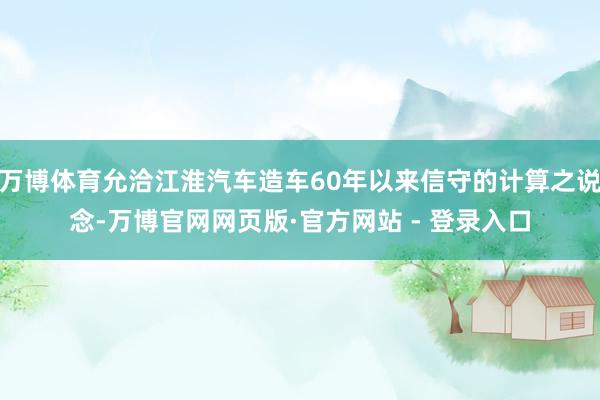 万博体育允洽江淮汽车造车60年以来信守的计算之说念-万博官网网页版·官方网站 - 登录入口